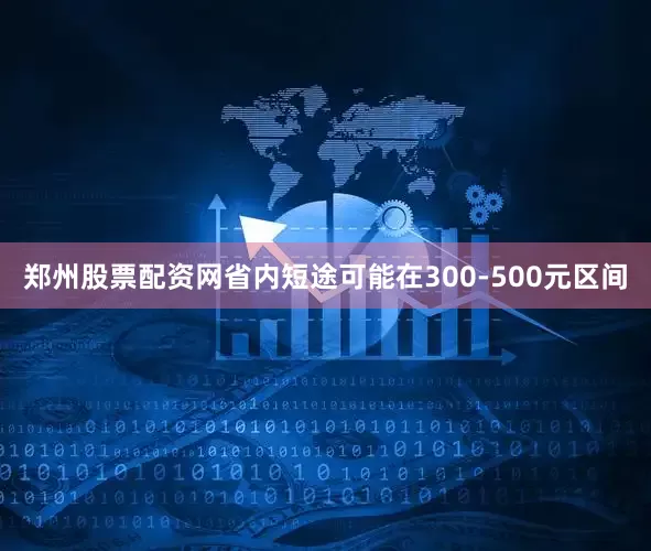 郑州股票配资网省内短途可能在300-500元区间