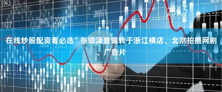 在线炒股配资看必选”张镱潇曾辗转于浙江横店、北京拍摄网剧、广告片
