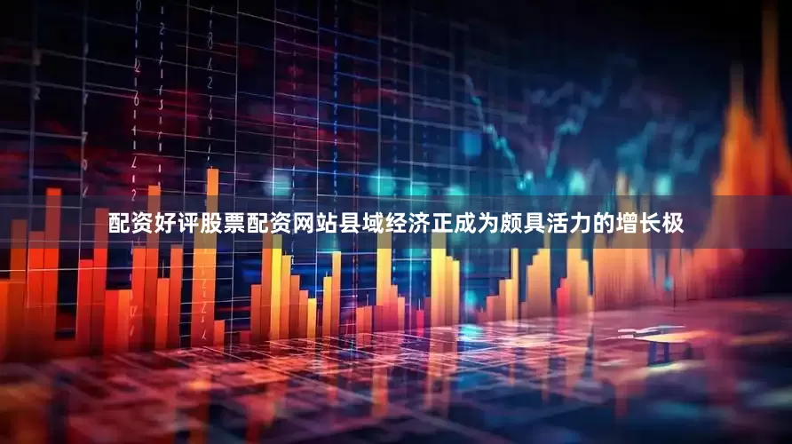 配资好评股票配资网站县域经济正成为颇具活力的增长极