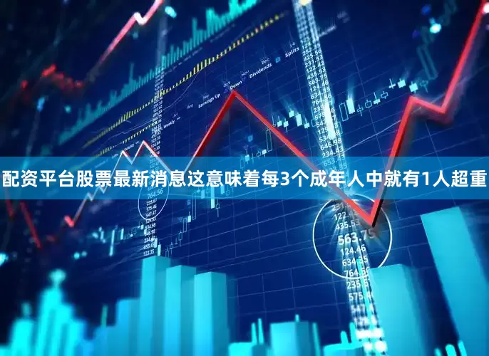 配资平台股票最新消息这意味着每3个成年人中就有1人超重