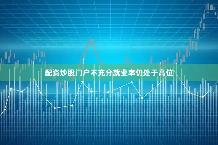 配资炒股门户不充分就业率仍处于高位