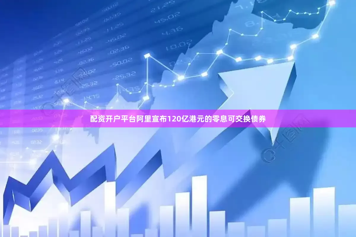 配资开户平台阿里宣布120亿港元的零息可交换债券