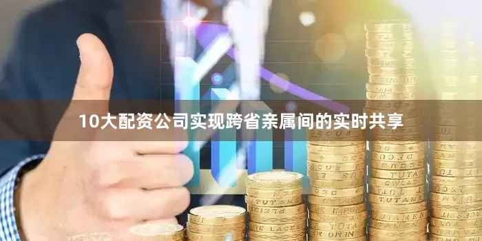 10大配资公司实现跨省亲属间的实时共享