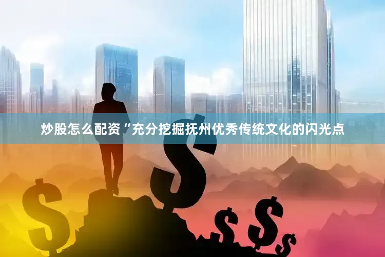 炒股怎么配资“充分挖掘抚州优秀传统文化的闪光点