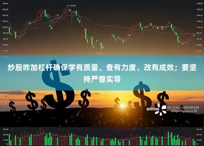 炒股咋加杠杆确保学有质量、查有力度、改有成效；要坚持严督实导