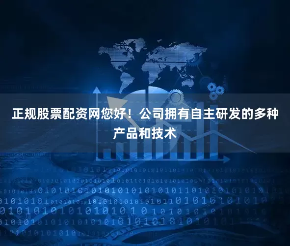 正规股票配资网您好！公司拥有自主研发的多种产品和技术