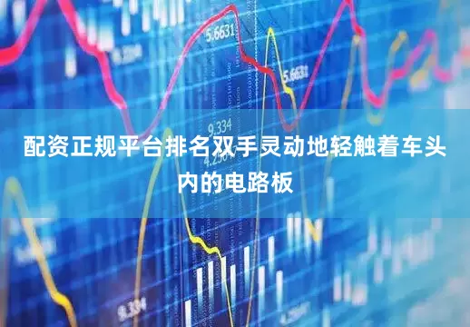 配资正规平台排名双手灵动地轻触着车头内的电路板
