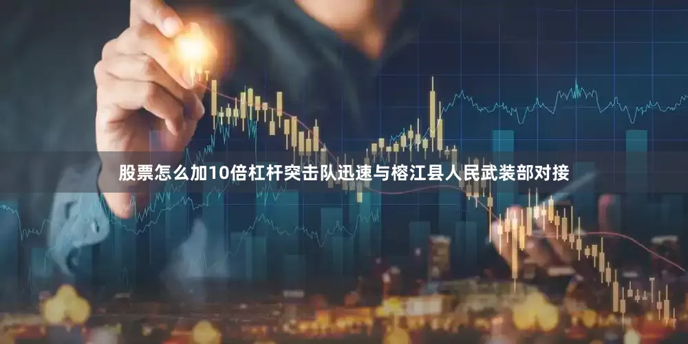 股票怎么加10倍杠杆突击队迅速与榕江县人民武装部对接