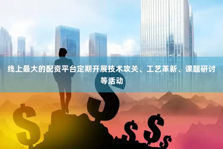 线上最大的配资平台定期开展技术攻关、工艺革新、课题研讨等活动