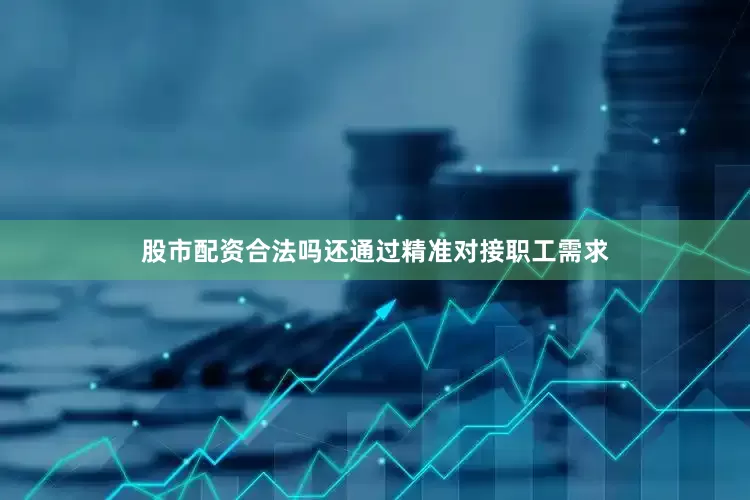 股市配资合法吗还通过精准对接职工需求