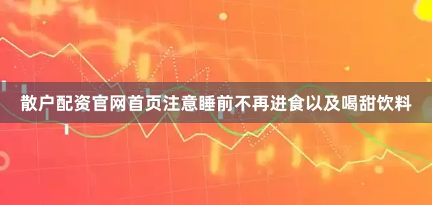 散户配资官网首页注意睡前不再进食以及喝甜饮料