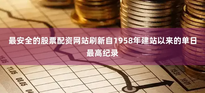 最安全的股票配资网站刷新自1958年建站以来的单日最高纪录