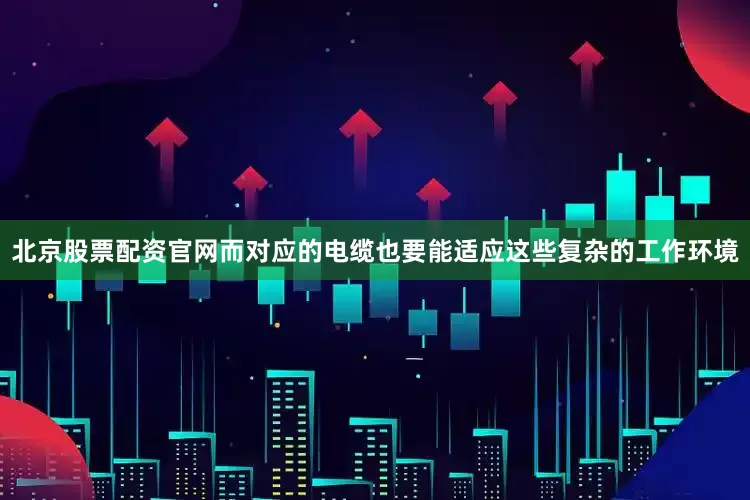 北京股票配资官网而对应的电缆也要能适应这些复杂的工作环境