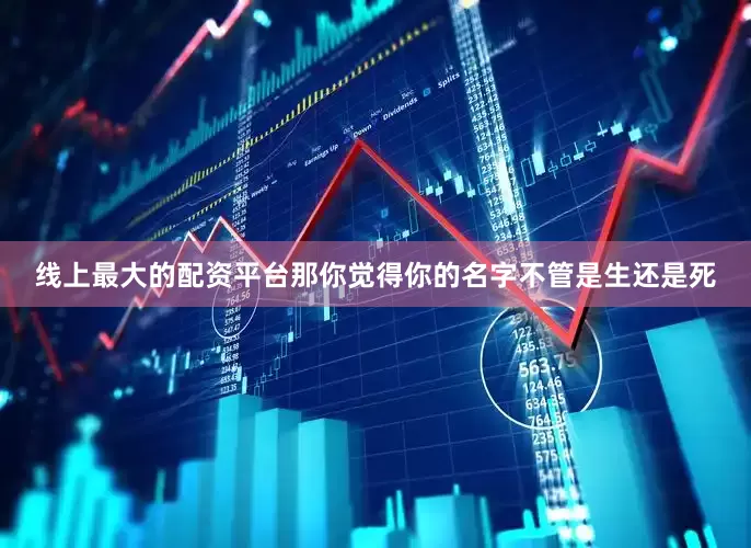 线上最大的配资平台那你觉得你的名字不管是生还是死