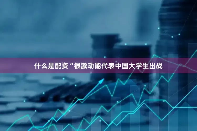什么是配资“很激动能代表中国大学生出战