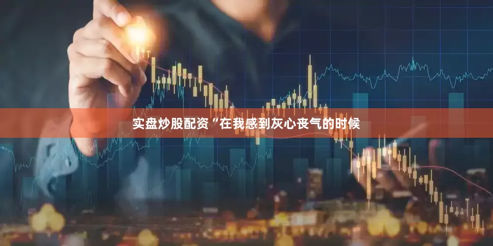 实盘炒股配资“在我感到灰心丧气的时候