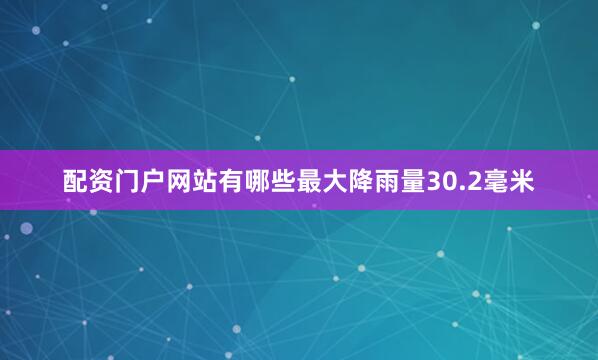 配资门户网站有哪些最大降雨量30.2毫米