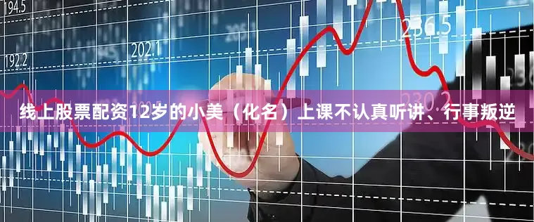 线上股票配资12岁的小美（化名）上课不认真听讲、行事叛逆