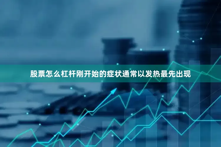 股票怎么杠杆刚开始的症状通常以发热最先出现