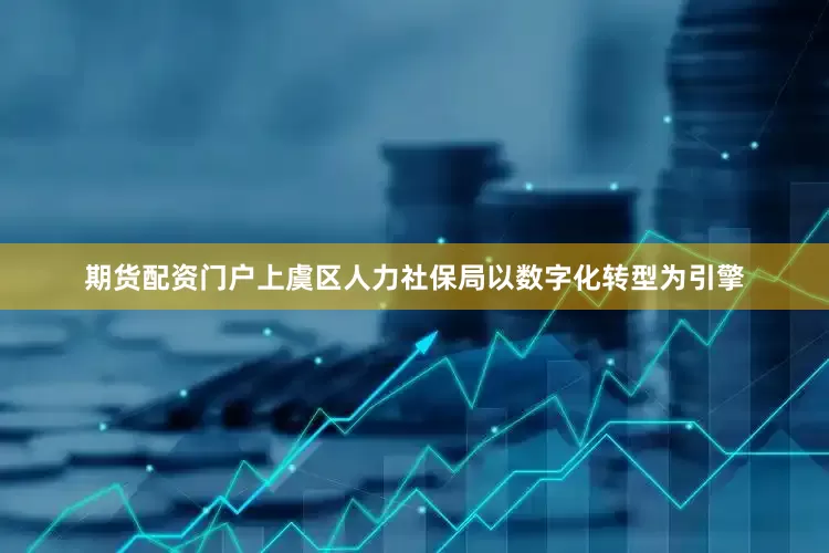 期货配资门户上虞区人力社保局以数字化转型为引擎