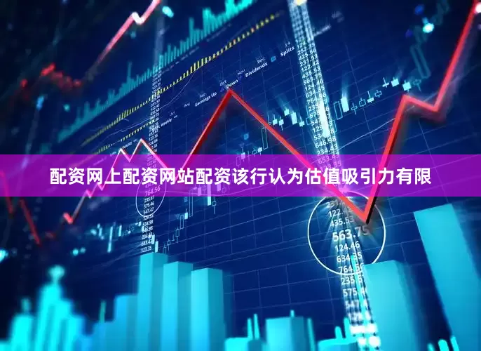 配资网上配资网站配资该行认为估值吸引力有限