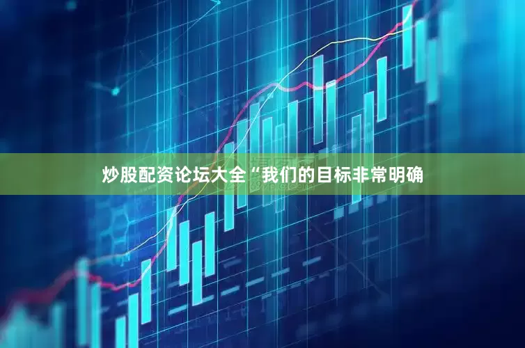 炒股配资论坛大全“我们的目标非常明确