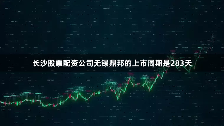 长沙股票配资公司无锡鼎邦的上市周期是283天