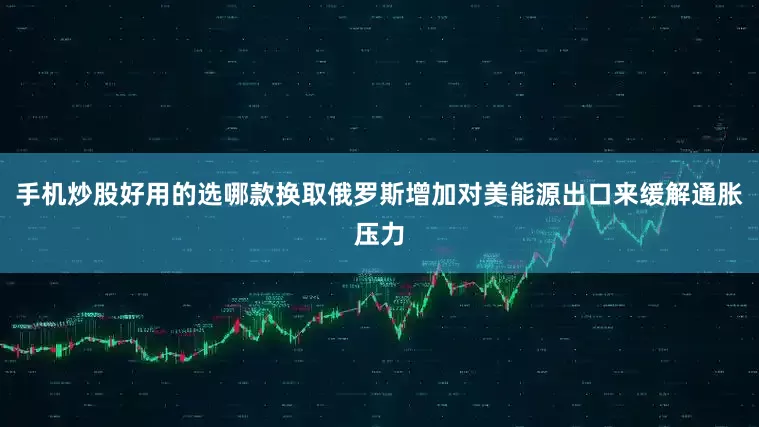 手机炒股好用的选哪款换取俄罗斯增加对美能源出口来缓解通胀压力